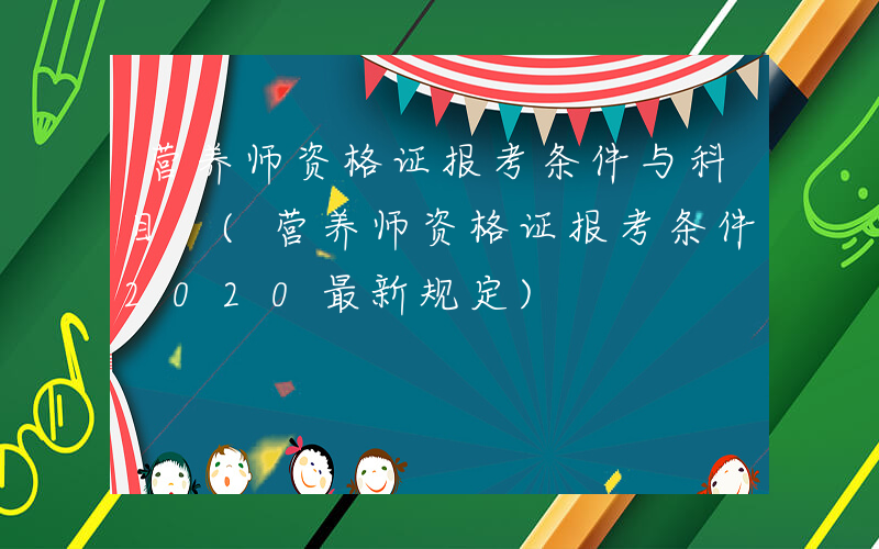 营养师资格证报考条件与科目 (营养师资格证报考条件2020最新规定)